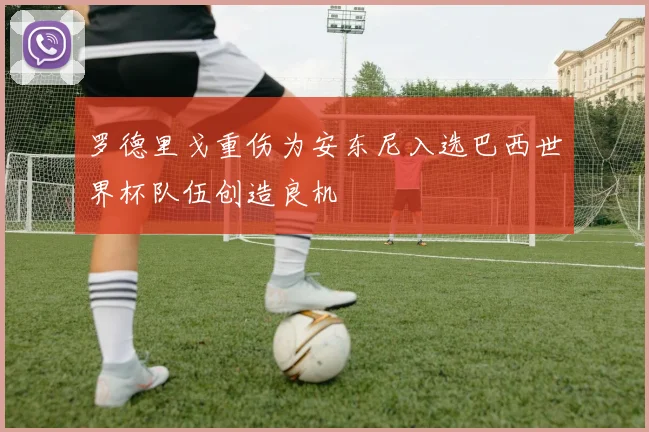 罗德里戈重伤为安东尼入选巴西世界杯队伍创造良机