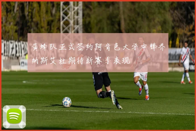 黄蜂队正式签约阿肯色大学中锋乔纳斯艾杜期待新赛季表现