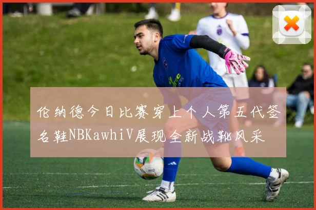 伦纳德今日比赛穿上个人第五代签名鞋NBKawhiV展现全新战靴风采
