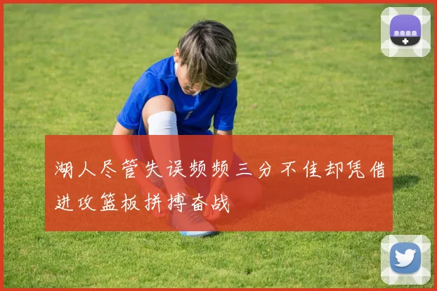 湖人尽管失误频频三分不佳却凭借进攻篮板拼搏奋战