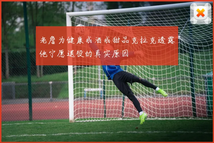 老詹为健康戒酒戒甜品克拉克透露他宁愿退役的真实原因
