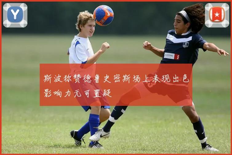 斯波称赞德鲁史密斯场上表现出色影响力无可置疑
