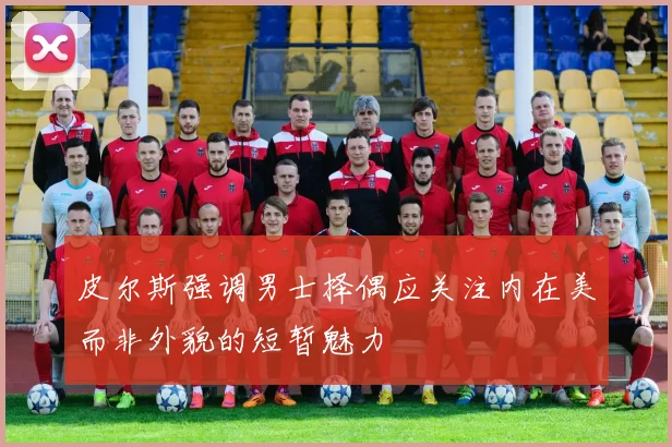 皮尔斯强调男士择偶应关注内在美而非外貌的短暂魅力