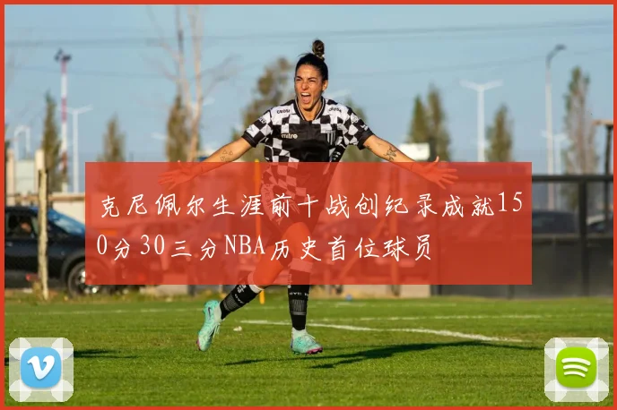 克尼佩尔生涯前十战创纪录成就150分30三分NBA历史首位球员