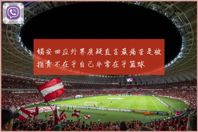 锡安回应外界质疑直言最痛苦是被指责不在乎自己非常在乎篮球