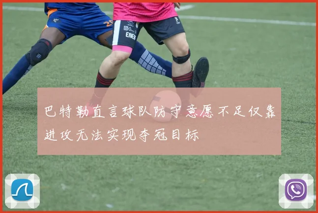 巴特勒直言球队防守意愿不足仅靠进攻无法实现夺冠目标
