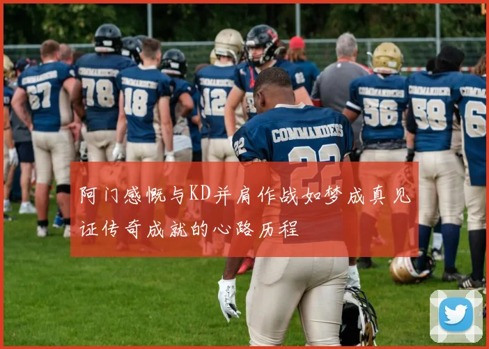 阿门感慨与KD并肩作战如梦成真见证传奇成就的心路历程