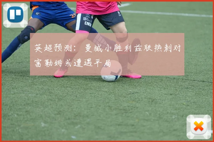英超预测：曼城小胜利兹联热刺对富勒姆或遭遇平局