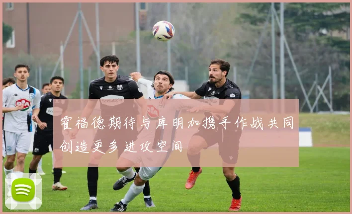 霍福德期待与库明加携手作战共同创造更多进攻空间