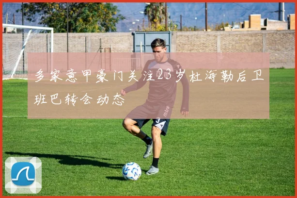 多家意甲豪门关注23岁杜海勒后卫班巴转会动态