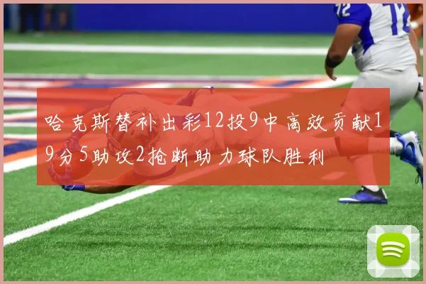 哈克斯替补出彩12投9中高效贡献19分5助攻2抢断助力球队胜利