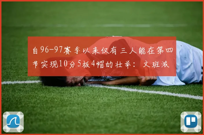 自96-97赛季以来仅有三人能在第四节实现10分5板4帽的壮举：文班浓眉伍德