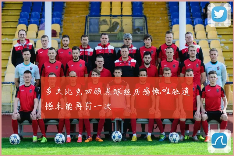 多夫比克回顾点球经历感慨唯独遗憾未能再罚一次