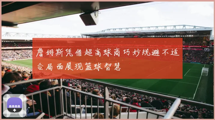 詹姆斯凭借超高球商巧妙规避不适合局面展现篮球智慧
