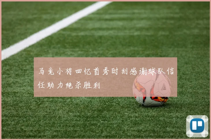 马竞小将回忆首秀时刻感谢球队信任助力绝杀胜利