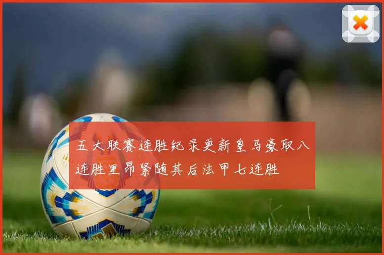 五大联赛连胜纪录更新皇马豪取八连胜里昂紧随其后法甲七连胜
