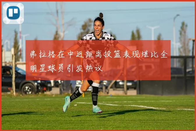 弗拉格在中近距离投篮表现堪比全明星球员引发热议