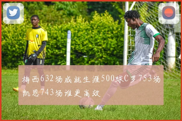 梅西632场成就生涯500球C罗753场凯恩743场谁更高效