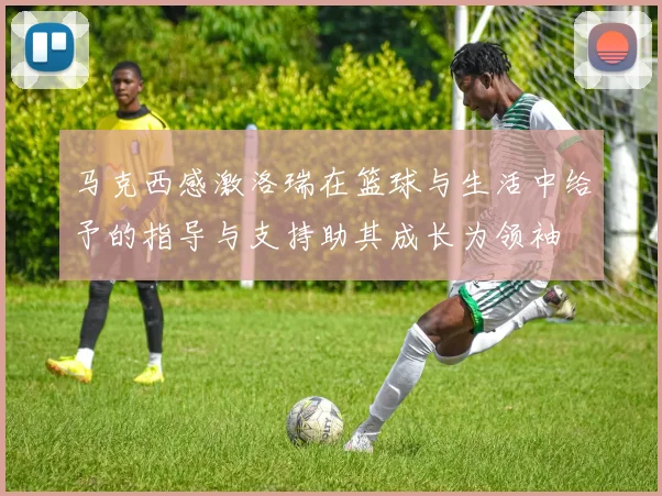 马克西感激洛瑞在篮球与生活中给予的指导与支持助其成长为领袖