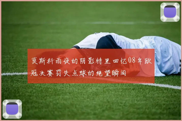 莫斯科雨夜的阴影特里回忆08年欧冠决赛罚失点球的绝望瞬间