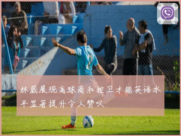 林葳展现高球商和控卫才能英语水平显著提升令人赞叹