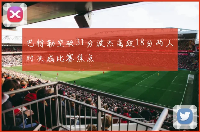 巴特勒空砍31分波杰高效18分两人对决成比赛焦点