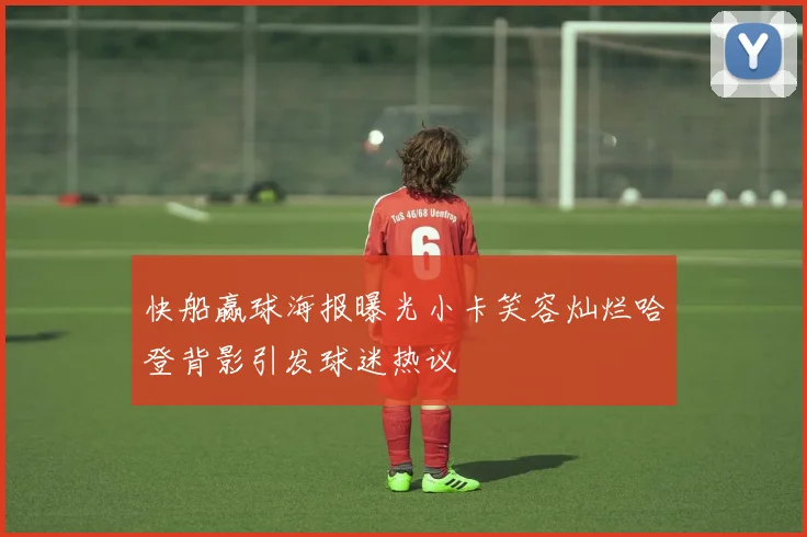 快船赢球海报曝光小卡笑容灿烂哈登背影引发球迷热议