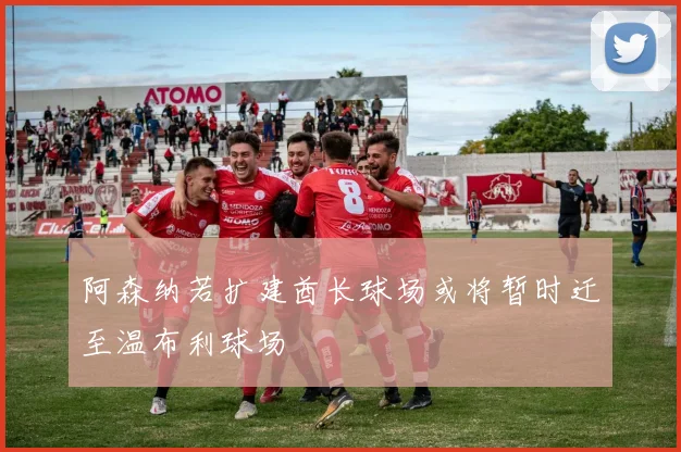 阿森纳若扩建酋长球场或将暂时迁至温布利球场