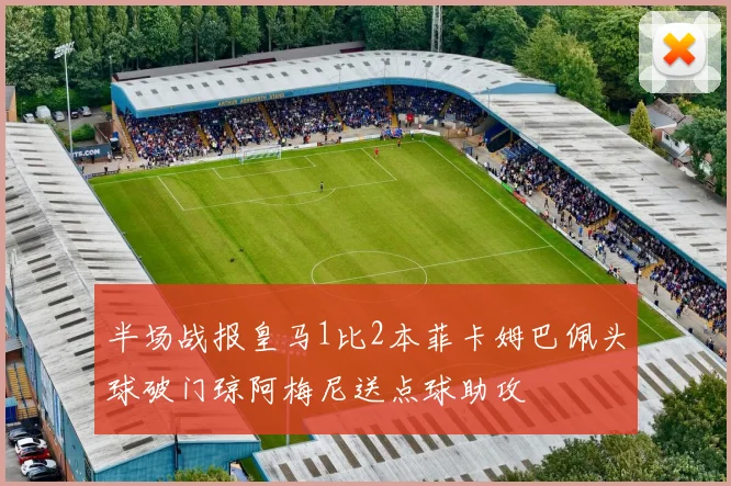 半场战报皇马1比2本菲卡姆巴佩头球破门琼阿梅尼送点球助攻