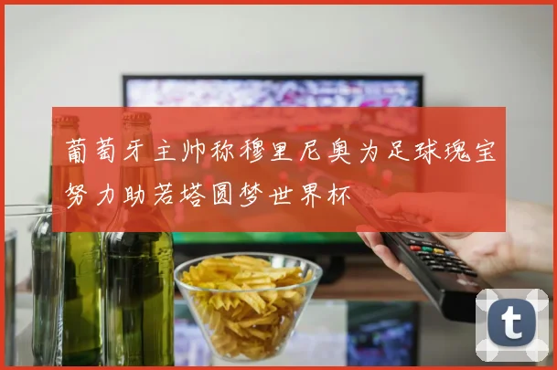 葡萄牙主帅称穆里尼奥为足球瑰宝努力助若塔圆梦世界杯