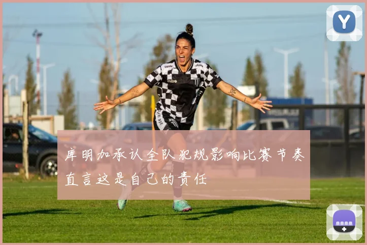 库明加承认全队犯规影响比赛节奏直言这是自己的责任