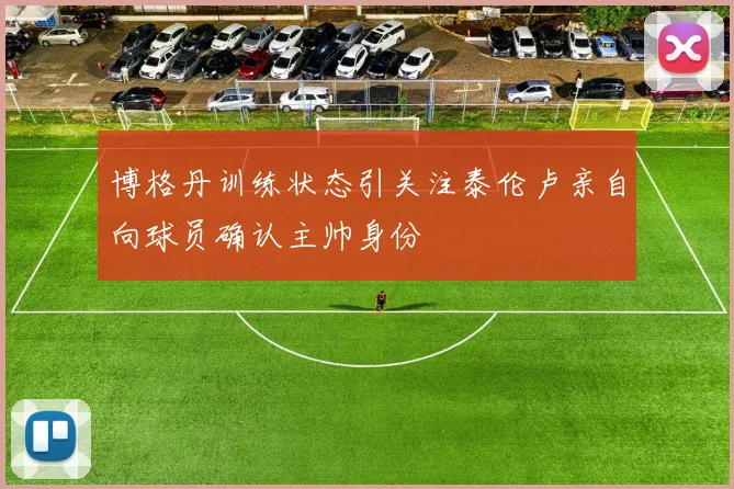 博格丹训练状态引关注泰伦卢亲自向球员确认主帅身份