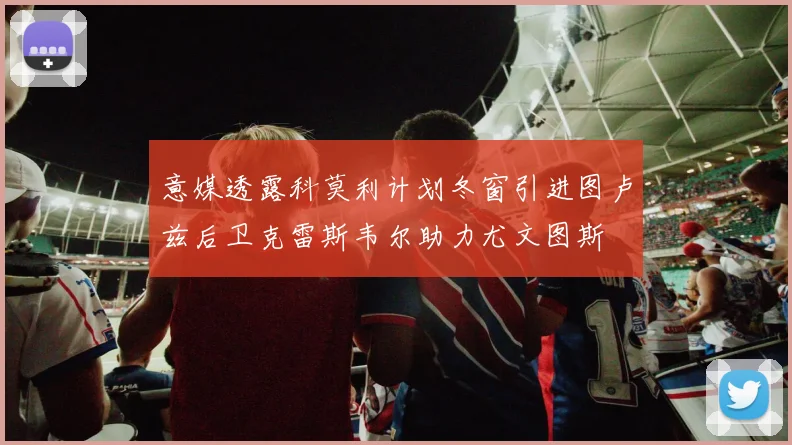 意媒透露科莫利计划冬窗引进图卢兹后卫克雷斯韦尔助力尤文图斯