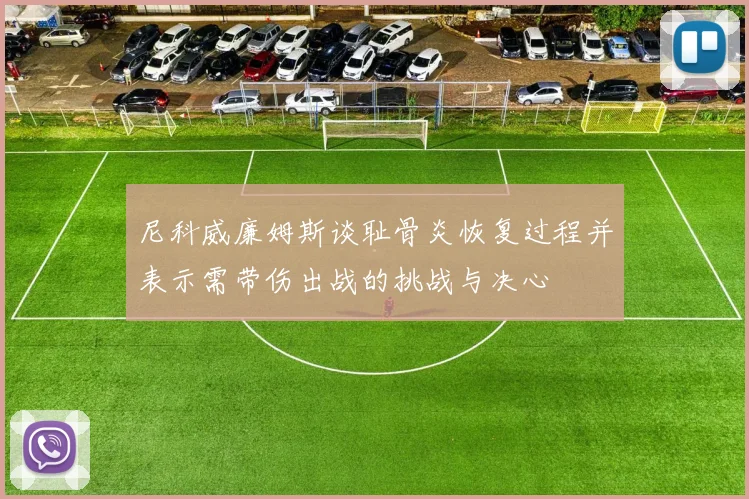 尼科威廉姆斯谈耻骨炎恢复过程并表示需带伤出战的挑战与决心