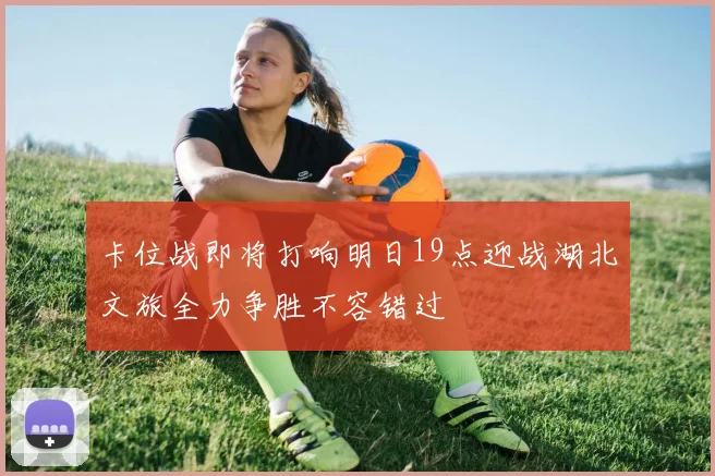 卡位战即将打响明日19点迎战湖北文旅全力争胜不容错过