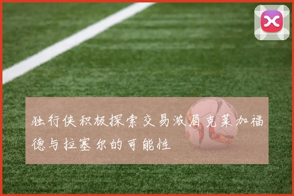 独行侠积极探索交易浓眉克莱加福德与拉塞尔的可能性