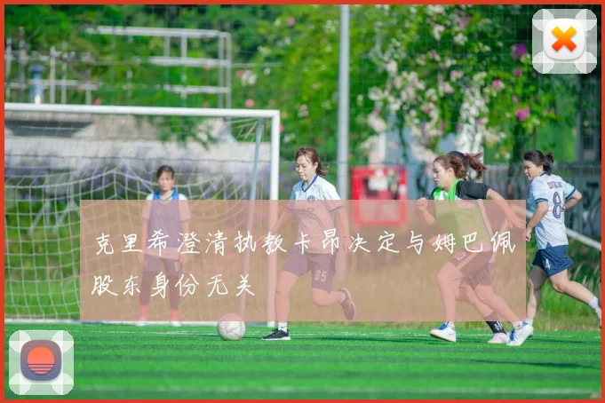 克里希澄清执教卡昂决定与姆巴佩股东身份无关
