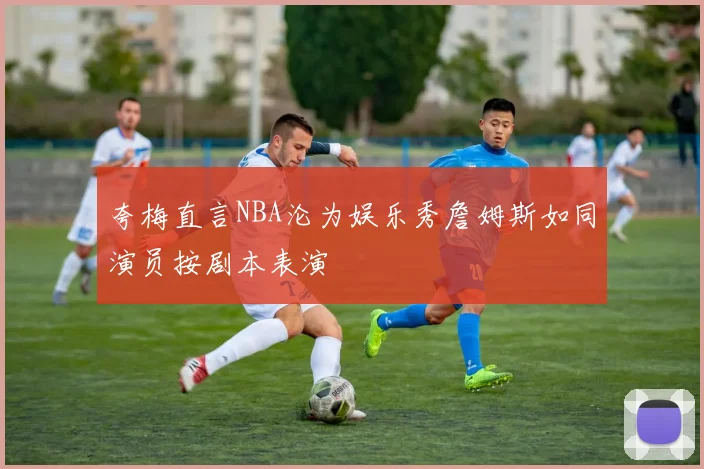 夸梅直言NBA沦为娱乐秀詹姆斯如同演员按剧本表演