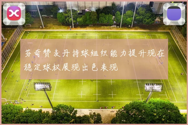 芬奇赞麦丹持球组织能力提升现在稳定球权展现出色表现