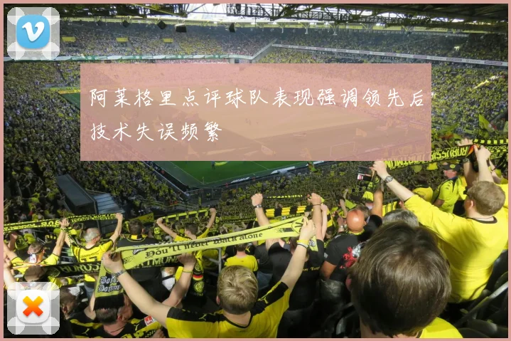 阿莱格里点评球队表现强调领先后技术失误频繁