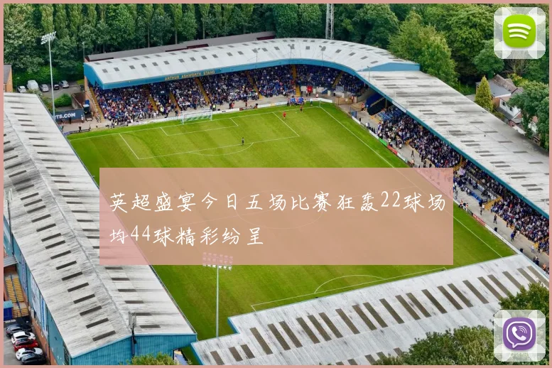 英超盛宴今日五场比赛狂轰22球场均44球精彩纷呈