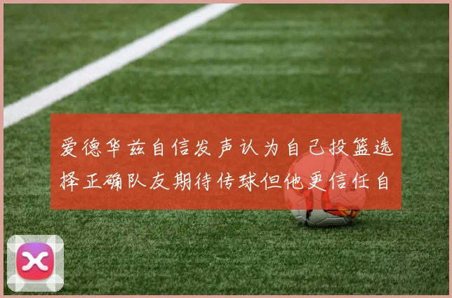 爱德华兹自信发声认为自己投篮选择正确队友期待传球但他更信任自己