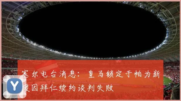 塞尔电台消息：皇马锁定于帕为新援因拜仁续约谈判失败