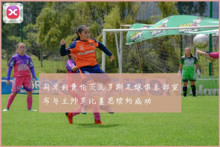 匈牙利费伦茨瓦罗斯足球俱乐部宣布与主帅罗比基恩续约成功