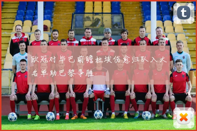 欧冠对毕巴前瞻杜埃伤愈归队入大名单助巴黎争胜
