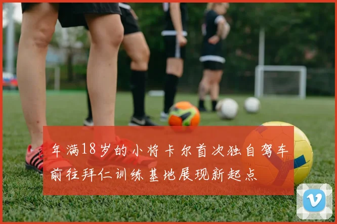年满18岁的小将卡尔首次独自驾车前往拜仁训练基地展现新起点