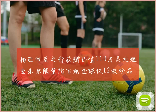 梅西印度之行获赠价值110万美元理查米尔限量陀飞轮全球仅12枚珍品